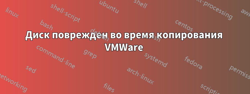 Диск поврежден во время копирования VMWare