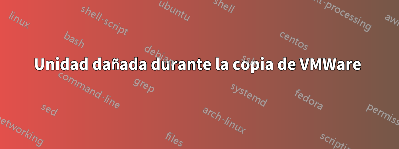 Unidad dañada durante la copia de VMWare