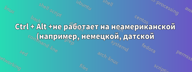 Ctrl + Alt +не работает на неамериканской (например, немецкой, датской) раскладке клавиатуры