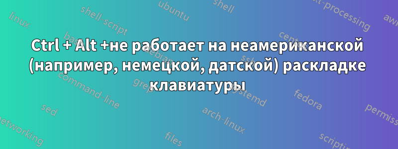 Ctrl + Alt +не работает на неамериканской (например, немецкой, датской) раскладке клавиатуры