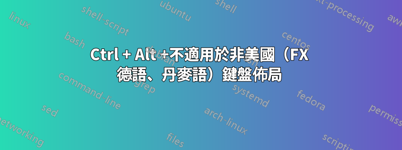 Ctrl + Alt +不適用於非美國（FX 德語、丹麥語）鍵盤佈局