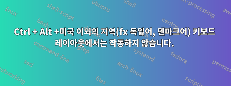 Ctrl + Alt +미국 이외의 지역(fx 독일어, 덴마크어) 키보드 레이아웃에서는 작동하지 않습니다.