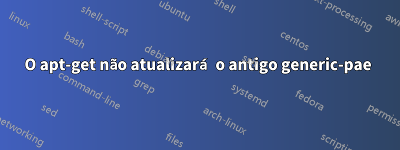 O apt-get não atualizará o antigo generic-pae
