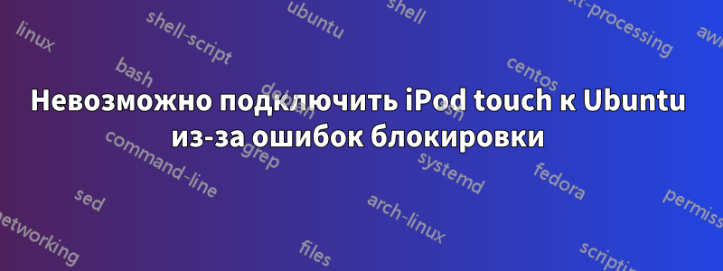 Невозможно подключить iPod touch к Ubuntu из-за ошибок блокировки