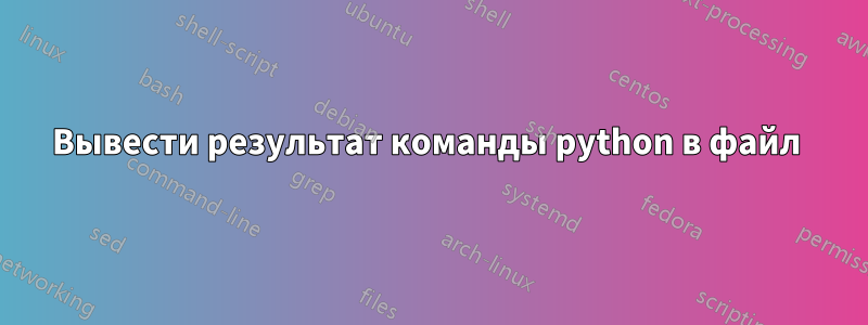Вывести результат команды python в файл 