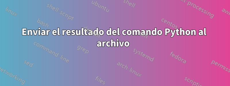 Enviar el resultado del comando Python al archivo 