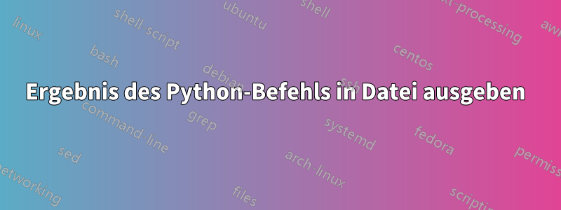 Ergebnis des Python-Befehls in Datei ausgeben 