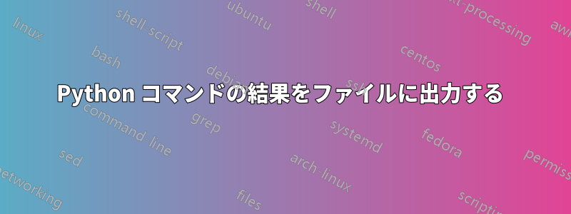 Python コマンドの結果をファイルに出力する 