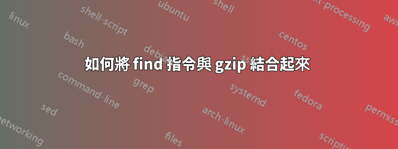 如何將 find 指令與 gzip 結合起來