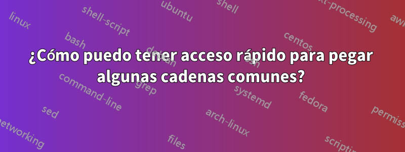 ¿Cómo puedo tener acceso rápido para pegar algunas cadenas comunes?