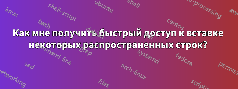 Как мне получить быстрый доступ к вставке некоторых распространенных строк?