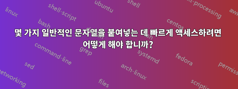 몇 가지 일반적인 문자열을 붙여넣는 데 빠르게 액세스하려면 어떻게 해야 합니까?