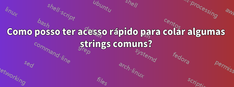 Como posso ter acesso rápido para colar algumas strings comuns?