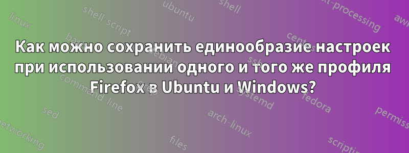 Как можно сохранить единообразие настроек при использовании одного и того же профиля Firefox в Ubuntu и Windows?