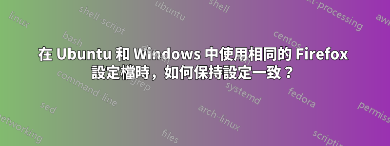 在 Ubuntu 和 Windows 中使用相同的 Firefox 設定檔時，如何保持設定一致？