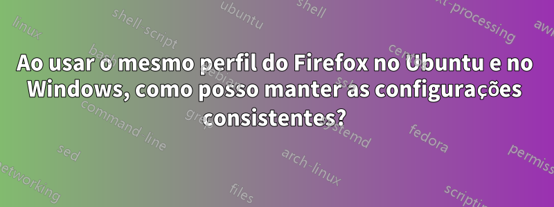Ao usar o mesmo perfil do Firefox no Ubuntu e no Windows, como posso manter as configurações consistentes?