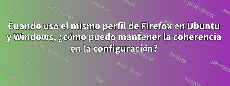 Cuando uso el mismo perfil de Firefox en Ubuntu y Windows, ¿cómo puedo mantener la coherencia en la configuración?