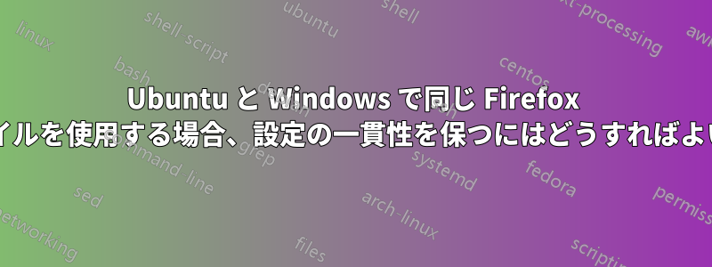 Ubuntu と Windows で同じ Firefox プロファイルを使用する場合、設定の一貫性を保つにはどうすればよいですか?
