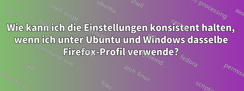 Wie kann ich die Einstellungen konsistent halten, wenn ich unter Ubuntu und Windows dasselbe Firefox-Profil verwende?