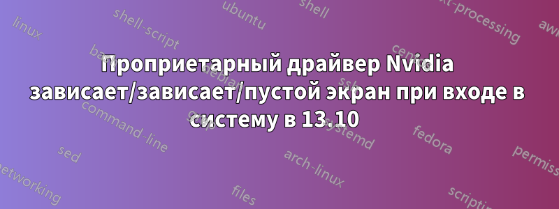 Проприетарный драйвер Nvidia зависает/зависает/пустой экран при входе в систему в 13.10 