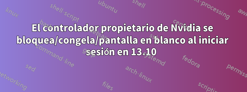 El controlador propietario de Nvidia se bloquea/congela/pantalla en blanco al iniciar sesión en 13.10 