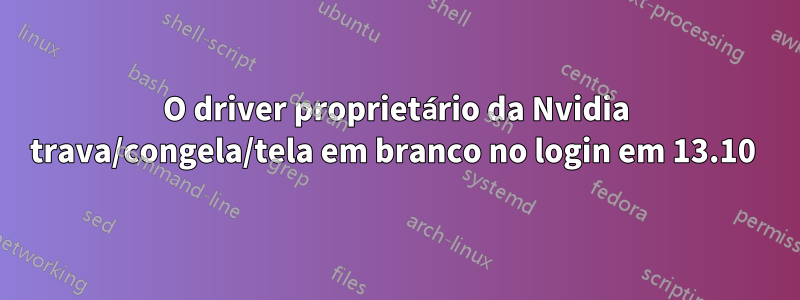 O driver proprietário da Nvidia trava/congela/tela em branco no login em 13.10 