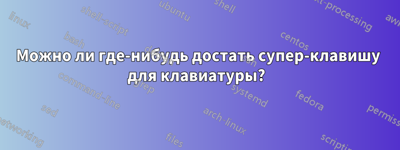 Можно ли где-нибудь достать супер-клавишу для клавиатуры? 