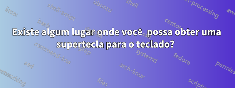 Existe algum lugar onde você possa obter uma supertecla para o teclado?