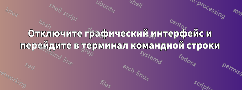 Отключите графический интерфейс и перейдите в терминал командной строки
