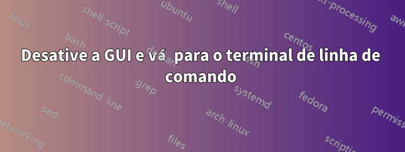 Desative a GUI e vá para o terminal de linha de comando