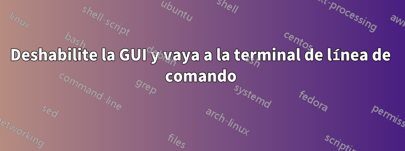 Deshabilite la GUI y vaya a la terminal de línea de comando