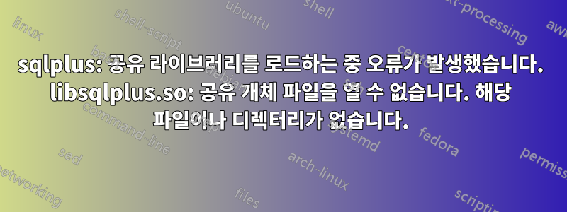 sqlplus: 공유 라이브러리를 로드하는 중 오류가 발생했습니다. libsqlplus.so: 공유 개체 파일을 열 수 없습니다. 해당 파일이나 디렉터리가 없습니다.