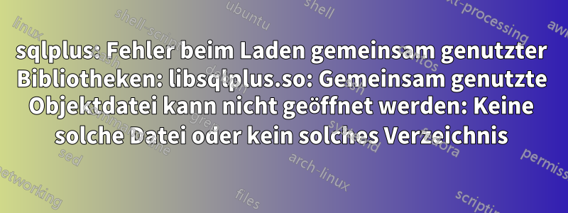 sqlplus: Fehler beim Laden gemeinsam genutzter Bibliotheken: libsqlplus.so: Gemeinsam genutzte Objektdatei kann nicht geöffnet werden: Keine solche Datei oder kein solches Verzeichnis