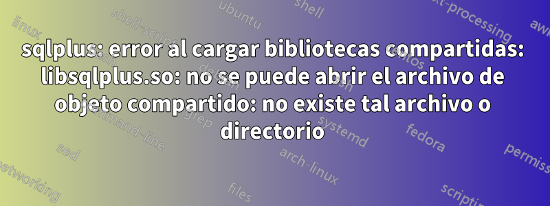 sqlplus: error al cargar bibliotecas compartidas: libsqlplus.so: no se puede abrir el archivo de objeto compartido: no existe tal archivo o directorio