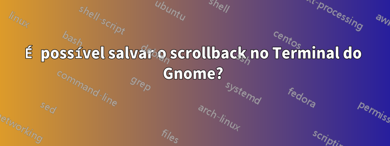 É possível salvar o scrollback no Terminal do Gnome?