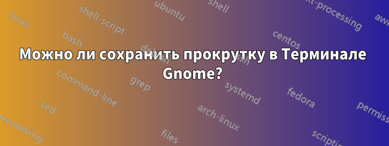 Можно ли сохранить прокрутку в Терминале Gnome?