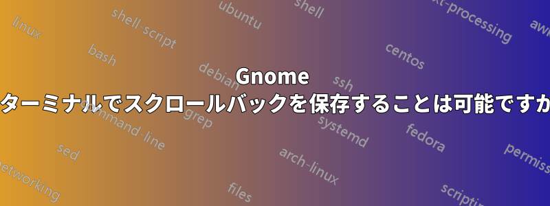 Gnome のターミナルでスクロールバックを保存することは可能ですか?