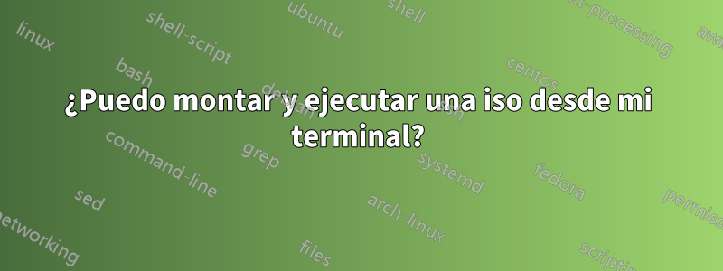 ¿Puedo montar y ejecutar una iso desde mi terminal?