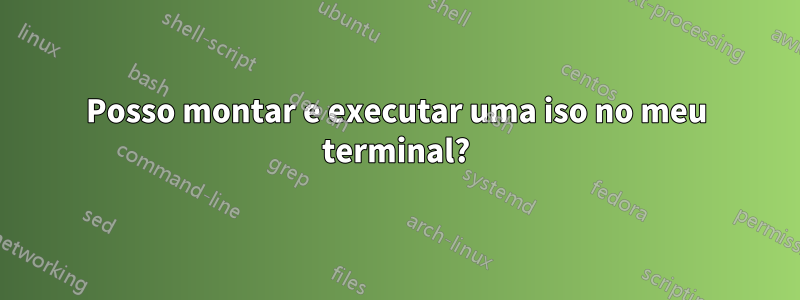 Posso montar e executar uma iso no meu terminal?