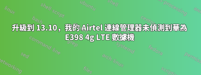 升級到 13.10，我的 Airtel 連線管理器未偵測到華為 E398 4g LTE 數據機