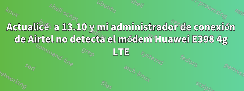 Actualicé a 13.10 y mi administrador de conexión de Airtel no detecta el módem Huawei E398 4g LTE