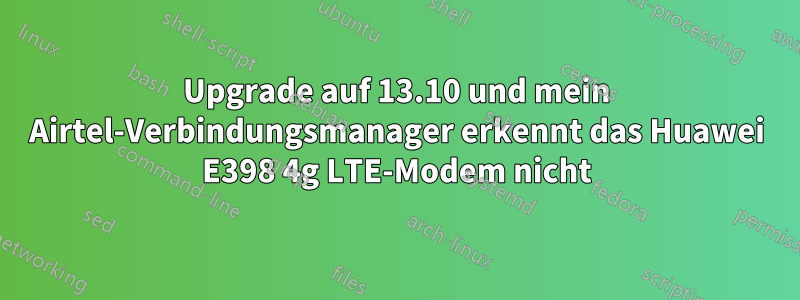 Upgrade auf 13.10 und mein Airtel-Verbindungsmanager erkennt das Huawei E398 4g LTE-Modem nicht
