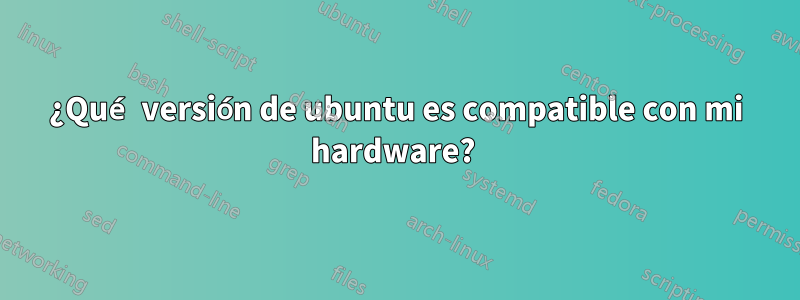 ¿Qué versión de ubuntu es compatible con mi hardware? 