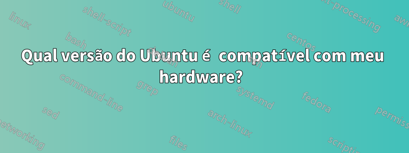 Qual versão do Ubuntu é compatível com meu hardware? 