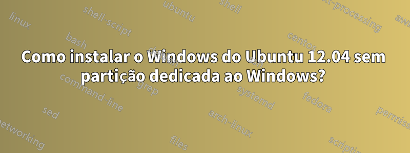 Como instalar o Windows do Ubuntu 12.04 sem partição dedicada ao Windows?