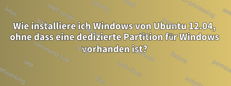 Wie installiere ich Windows von Ubuntu 12.04, ohne dass eine dedizierte Partition für Windows vorhanden ist?