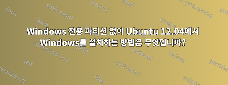 Windows 전용 파티션 없이 Ubuntu 12.04에서 Windows를 설치하는 방법은 무엇입니까?