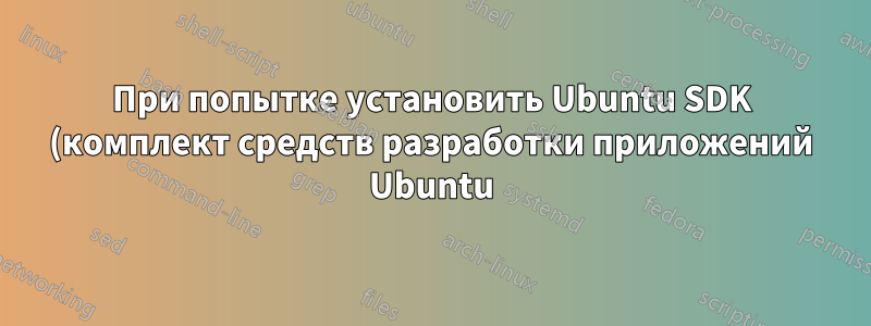 При попытке установить Ubuntu SDK (комплект средств разработки приложений Ubuntu) возникают следующие ошибки: