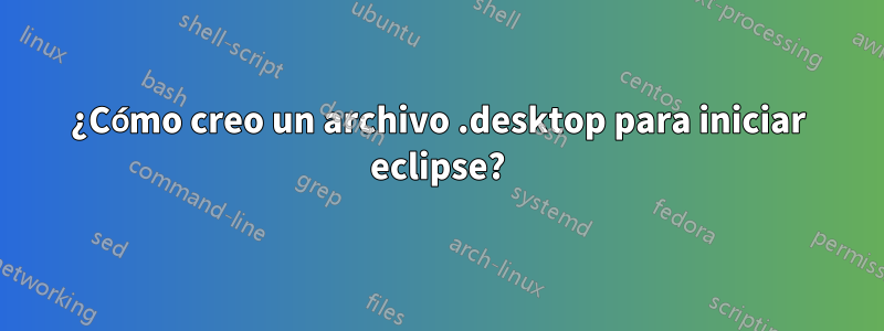 ¿Cómo creo un archivo .desktop para iniciar eclipse?