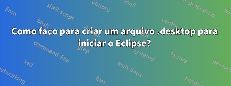 Como faço para criar um arquivo .desktop para iniciar o Eclipse?